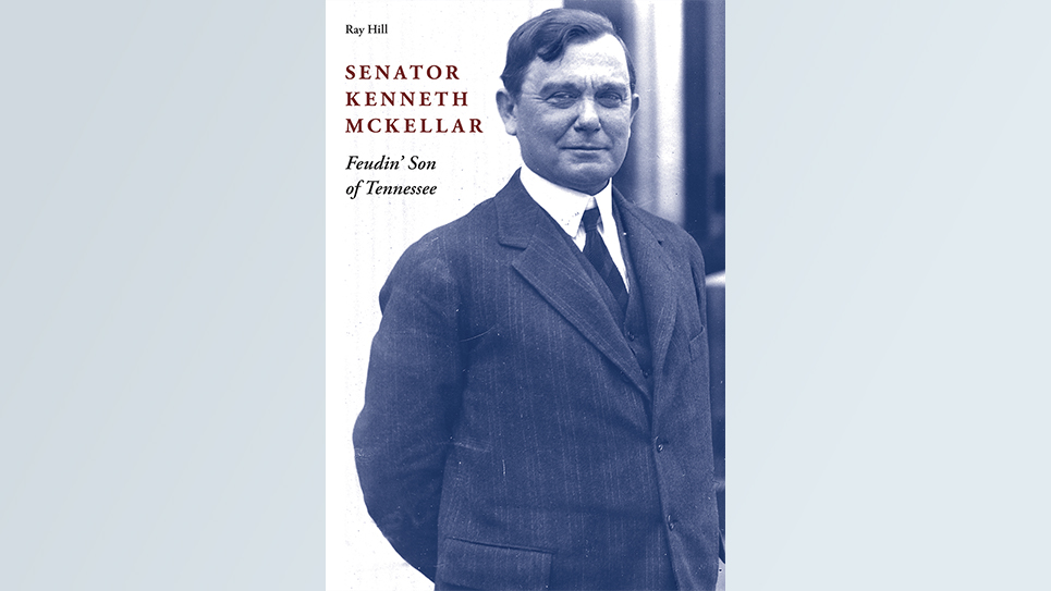 The University of Tennessee Press announces the publication of ‘Senator Kenneth McKellar: Feudin’ Son of Tennessee’ by Ray Hill